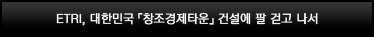 ETRI, 대한민국 창조경제타운 건설에 팔걷고 나서