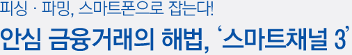 피싱·파밍, 스마트폰으로 잡는다! 안심 금융거래의 해법, ‘스마트채널 3