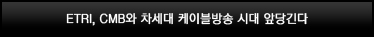 ETRI, CMB와 차세대 케이블방송 시대 앞당긴다 