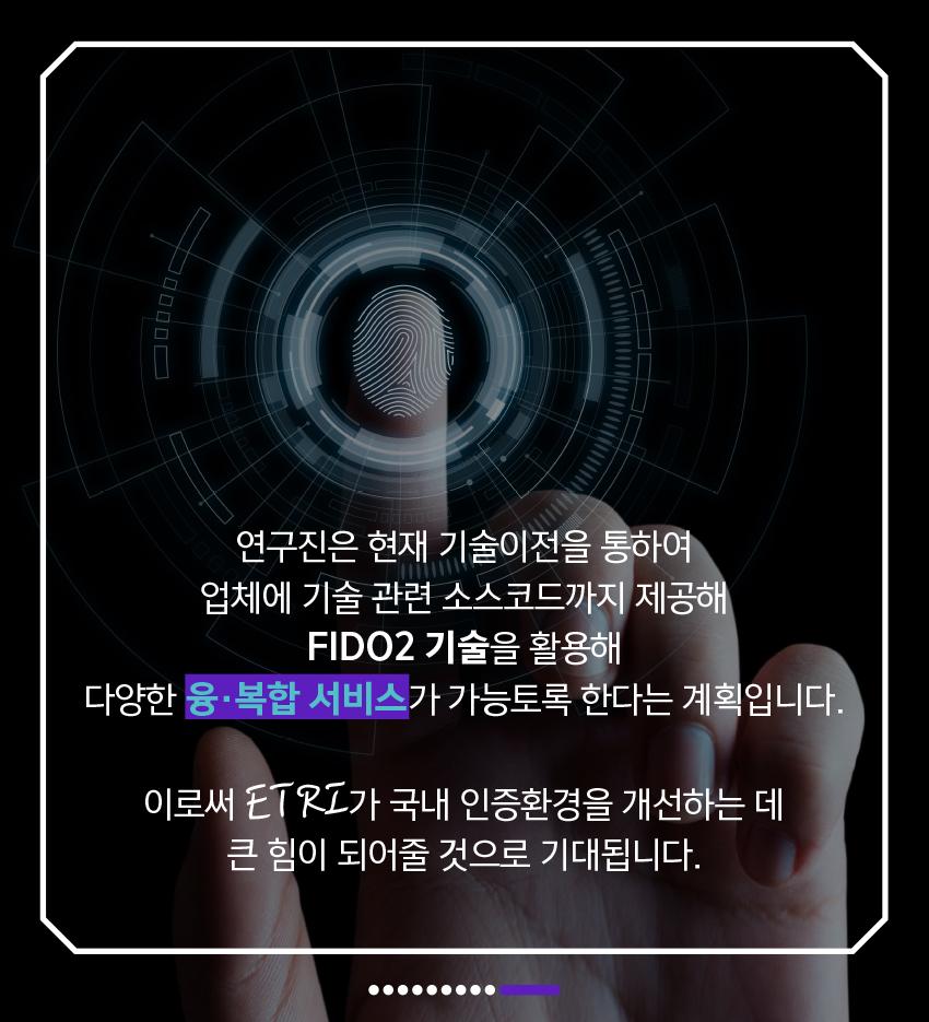 연구진은 현재 기술이전 받은 업체에 기술 관련 소스코드까지 제공해 FIDO 기술을 활용해 다양한 융·복합 서비스가 가능토록 한다는 계획입니다. 이로써 ETRI가 국내 인증환경을 개선하는 데 큰 힘이 되어줄 것으로 기대됩니다!